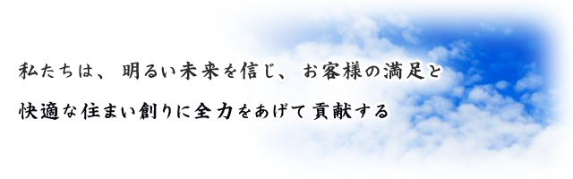 私たちは、明るい未来を信じ、お客様の満足と快適な住まい創りに全力をあげて貢献する
